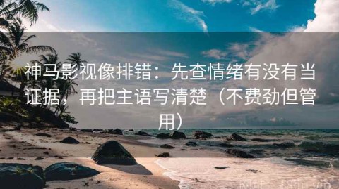 神马影视像排错：先查情绪有没有当证据，再把主语写清楚（不费劲但管用）