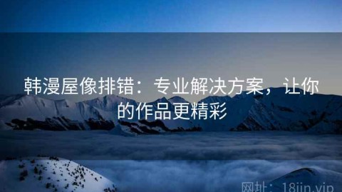 韩漫屋像排错：专业解决方案，让你的作品更精彩