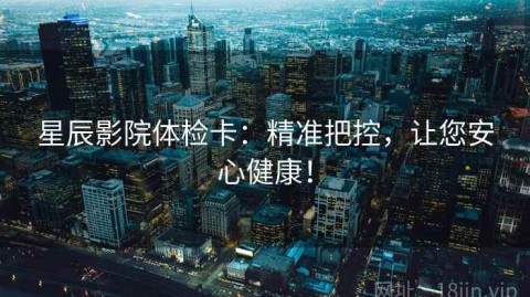 星辰影院体检卡：精准把控，让您安心健康！