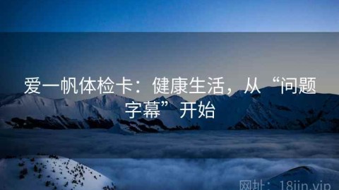 爱一帆体检卡：健康生活，从“问题字幕”开始