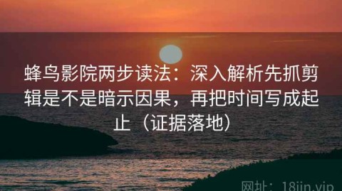 蜂鸟影院两步读法：深入解析先抓剪辑是不是暗示因果，再把时间写成起止（证据落地）