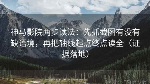 神马影院两步读法：先抓截图有没有缺语境，再把轴线起点终点读全（证据落地）