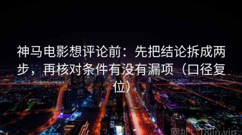 神马电影想评论前：先把结论拆成两步，再核对条件有没有漏项（口径复位）
