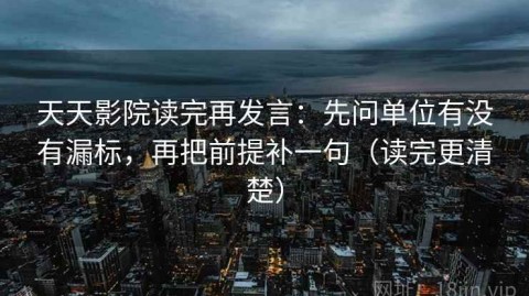 天天影院读完再发言：先问单位有没有漏标，再把前提补一句（读完更清楚）
