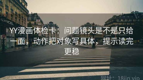 YY漫画体检卡：问题镜头是不是只给一面，动作把对象写具体，提示读完更稳
