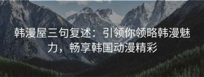 韩漫屋三句复述：引领你领略韩漫魅力，畅享韩国动漫精彩