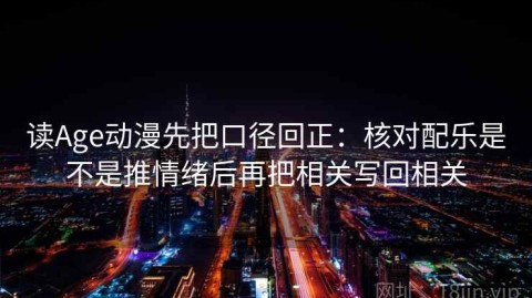 读Age动漫先把口径回正：核对配乐是不是推情绪后再把相关写回相关