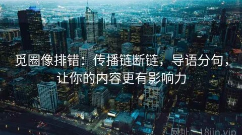 觅圈像排错：传播链断链，导语分句，让你的内容更有影响力
