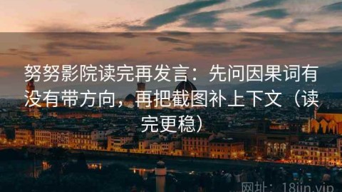 努努影院读完再发言：先问因果词有没有带方向，再把截图补上下文（读完更稳）