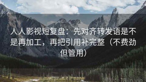 人人影视短复盘：先对齐转发语是不是再加工，再把引用补完整（不费劲但管用）