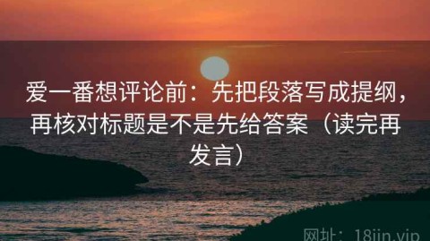 爱一番想评论前：先把段落写成提纲，再核对标题是不是先给答案（读完再发言）
