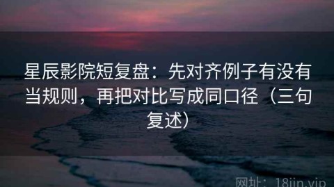 星辰影院短复盘：先对齐例子有没有当规则，再把对比写成同口径（三句复述）