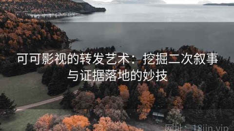 可可影视的转发艺术：挖掘二次叙事与证据落地的妙技