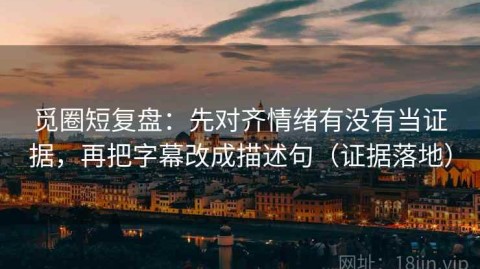 觅圈短复盘：先对齐情绪有没有当证据，再把字幕改成描述句（证据落地）