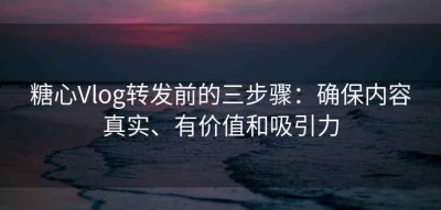 糖心Vlog转发前的三步骤：确保内容真实、有价值和吸引力