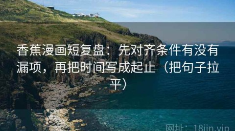 香蕉漫画短复盘：先对齐条件有没有漏项，再把时间写成起止（把句子拉平）
