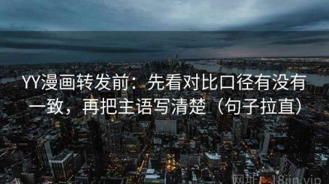 YY漫画转发前：先看对比口径有没有一致，再把主语写清楚（句子拉直）