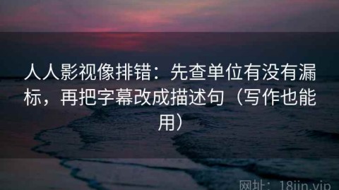 人人影视像排错：先查单位有没有漏标，再把字幕改成描述句（写作也能用）