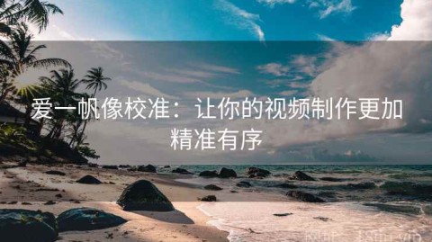 爱一帆像校准：让你的视频制作更加精准有序