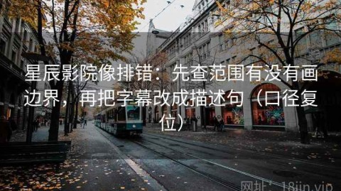 星辰影院像排错：先查范围有没有画边界，再把字幕改成描述句（口径复位）
