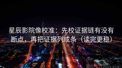 星辰影院像校准：先校证据链有没有断点，再把证据列成条（读完更稳）