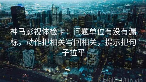 神马影视体检卡：问题单位有没有漏标，动作把相关写回相关，提示把句子拉平