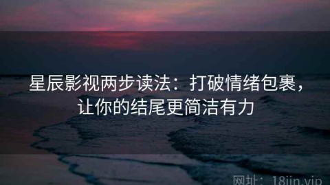 星辰影视两步读法：打破情绪包裹，让你的结尾更简洁有力