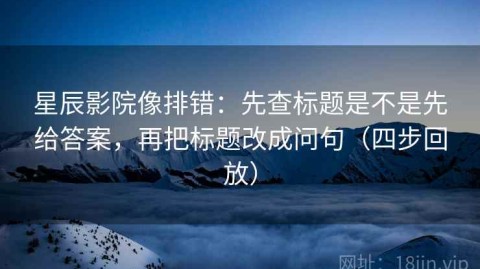 星辰影院像排错：先查标题是不是先给答案，再把标题改成问句（四步回放）