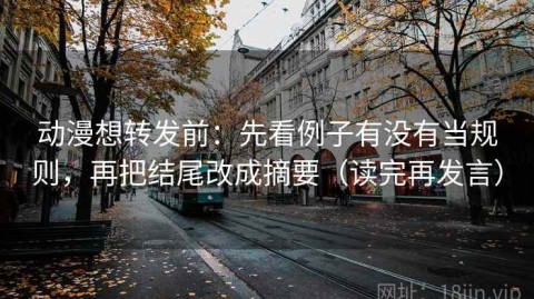 动漫想转发前：先看例子有没有当规则，再把结尾改成摘要（读完再发言）