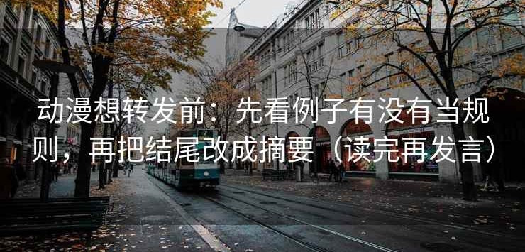动漫想转发前：先看例子有没有当规则，再把结尾改成摘要（读完再发言）