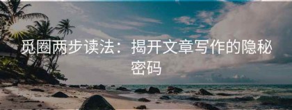 觅圈两步读法：揭开文章写作的隐秘密码