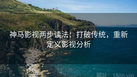 神马影视两步读法：打破传统，重新定义影视分析