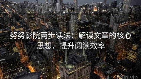 努努影院两步读法：解读文章的核心思想，提升阅读效率