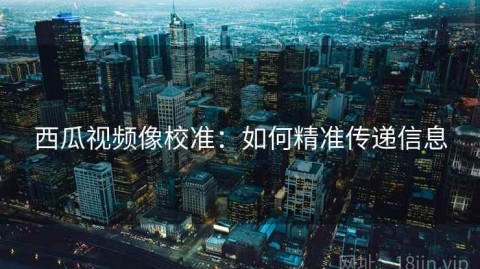 西瓜视频像校准：如何精准传递信息