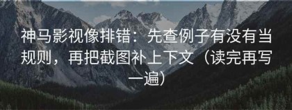 神马影视像排错：先查例子有没有当规则，再把截图补上下文（读完再写一遍）