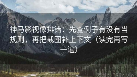神马影视像排错：先查例子有没有当规则，再把截图补上下文（读完再写一遍）