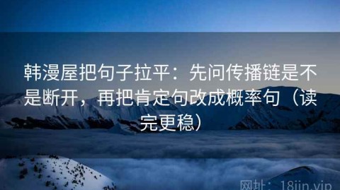 韩漫屋把句子拉平：先问传播链是不是断开，再把肯定句改成概率句（读完更稳）