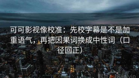 可可影视像校准：先校字幕是不是加重语气，再把因果词换成中性词（口径回正）