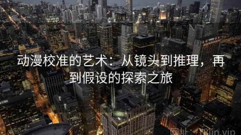 动漫校准的艺术：从镜头到推理，再到假设的探索之旅