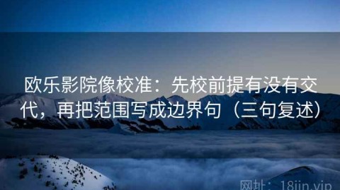 欧乐影院像校准：先校前提有没有交代，再把范围写成边界句（三句复述）