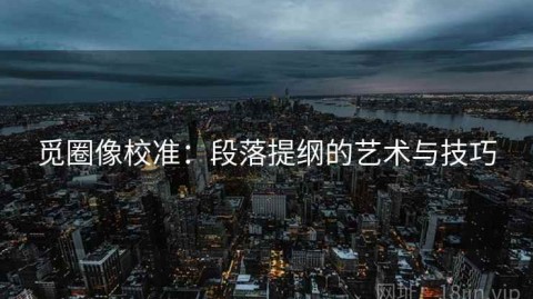 觅圈像校准：段落提纲的艺术与技巧