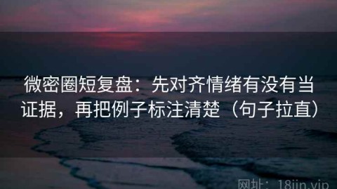 微密圈短复盘：先对齐情绪有没有当证据，再把例子标注清楚（句子拉直）