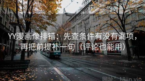 YY漫画像排错：先查条件有没有漏项，再把前提补一句（评论也能用）