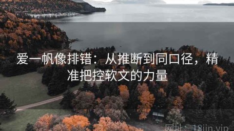 爱一帆像排错：从推断到同口径，精准把控软文的力量