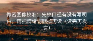 微密圈像校准：先校口径有没有写明白，再把情绪词删掉再读（读完再发言）