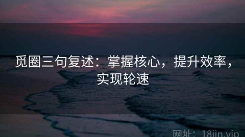 觅圈三句复述：掌握核心，提升效率，实现轮速