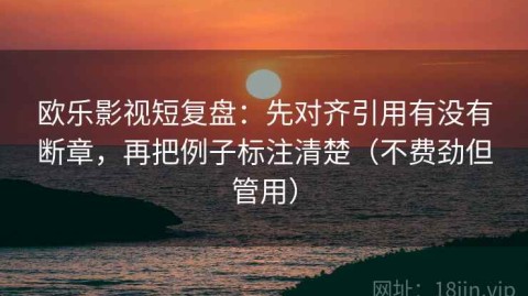 欧乐影视短复盘：先对齐引用有没有断章，再把例子标注清楚（不费劲但管用）