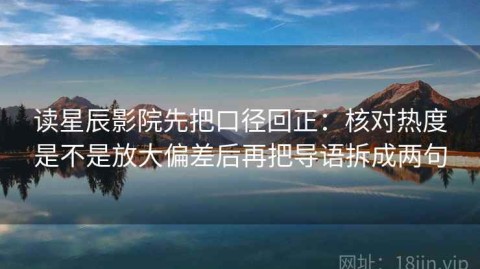 读星辰影院先把口径回正：核对热度是不是放大偏差后再把导语拆成两句