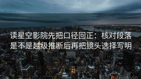 读星空影院先把口径回正：核对段落是不是越级推断后再把镜头选择写明