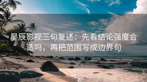 星辰影视三句复述：先看结论强度合适吗，再把范围写成边界句